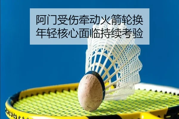 阿门受伤牵动火箭轮换 年轻核心面临持续考验