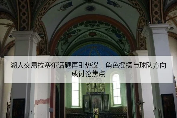 湖人交易拉塞尔话题再引热议，角色摇摆与球队方向成讨论焦点